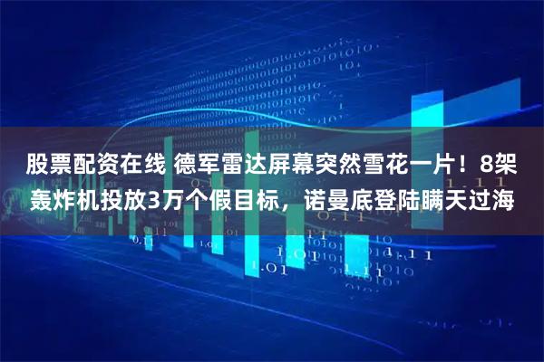股票配资在线 德军雷达屏幕突然雪花一片！8架轰炸机投放3万个假目标，诺曼底登陆瞒天过海