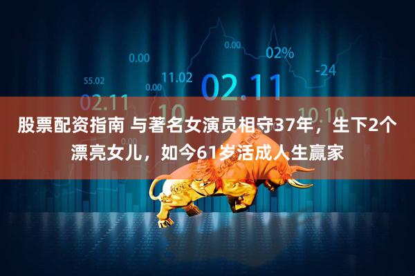 股票配资指南 与著名女演员相守37年，生下2个漂亮女儿，如今61岁活成人生赢家