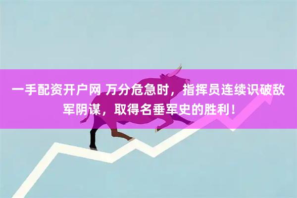 一手配资开户网 万分危急时，指挥员连续识破敌军阴谋，取得名垂军史的胜利！