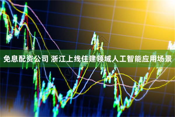 免息配资公司 浙江上线住建领域人工智能应用场景