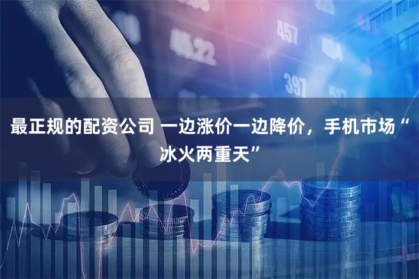 最正规的配资公司 一边涨价一边降价，手机市场“冰火两重天”