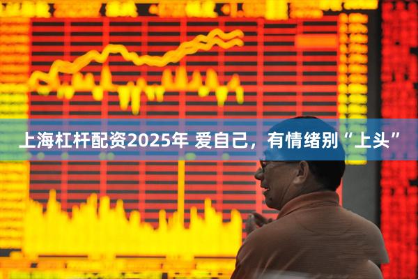 上海杠杆配资2025年 爱自己，有情绪别“上头”