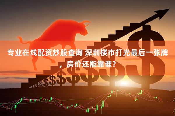 专业在线配资炒股查询 深圳楼市打光最后一张牌，房价还能靠谁？