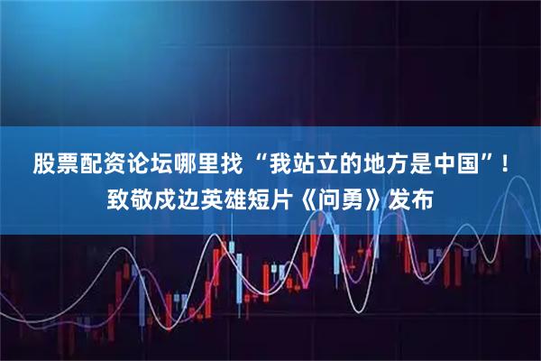 股票配资论坛哪里找 “我站立的地方是中国”！致敬戍边英雄短片《问勇》发布
