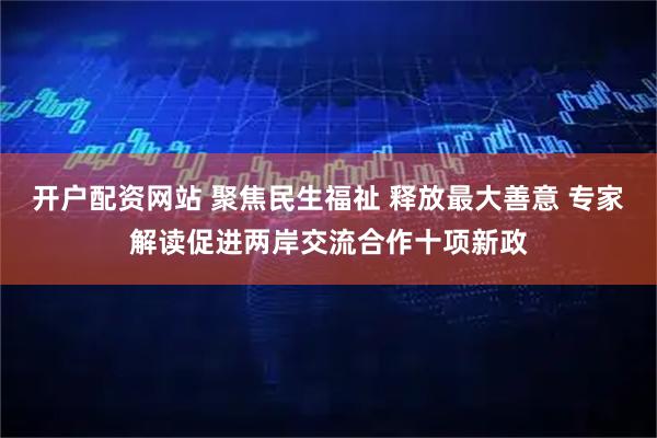 开户配资网站 聚焦民生福祉 释放最大善意 专家解读促进两岸交流合作十项新政