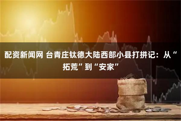 配资新闻网 台青庄钛德大陆西部小县打拼记：从“拓荒”到“安家”