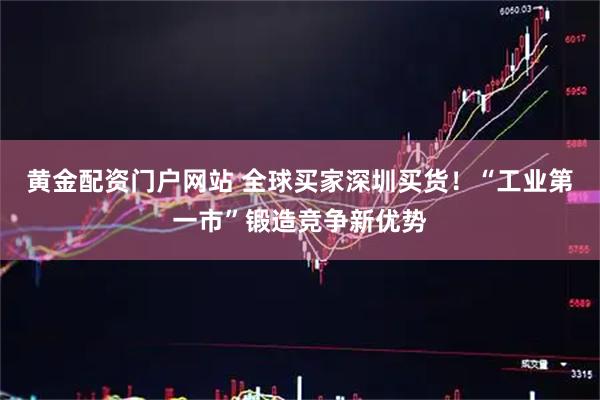 黄金配资门户网站 全球买家深圳买货！“工业第一市”锻造竞争新优势