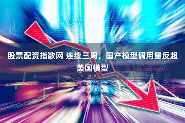 股票配资指数网 连续三周，国产模型调用量反超美国模型